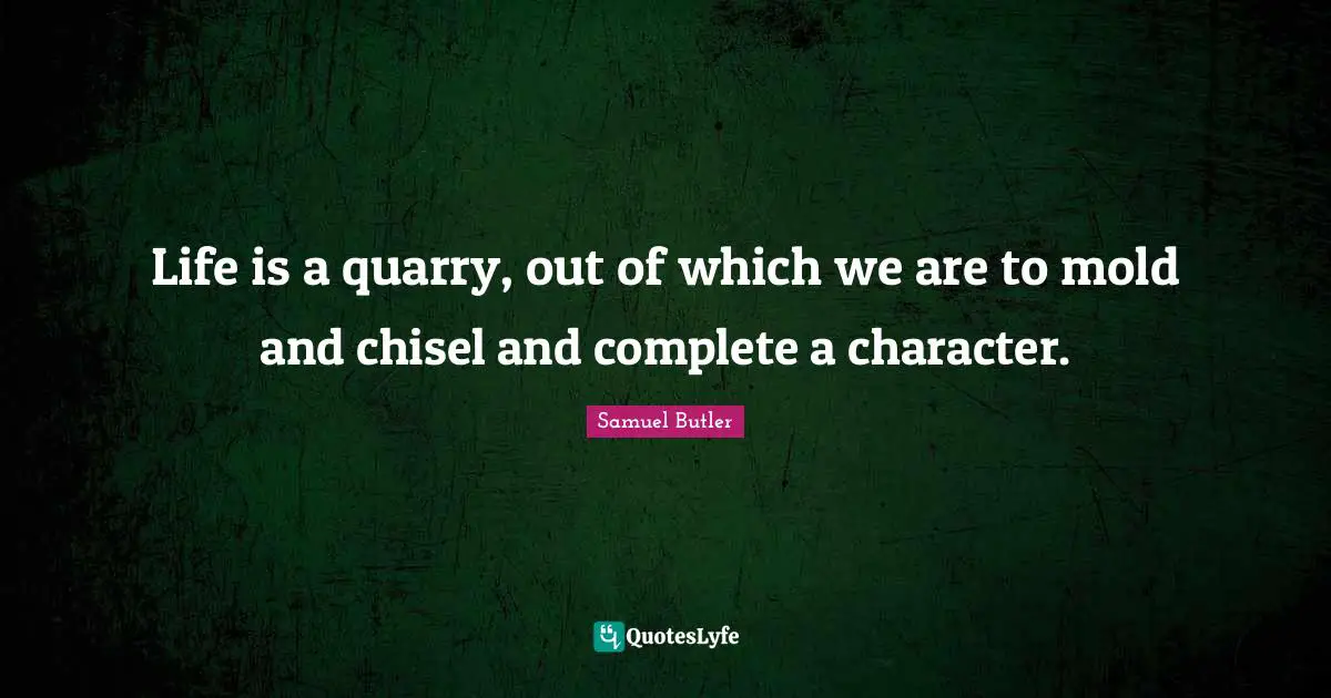 Life is a quarry, out of which we are to mold and chisel and complete a character.