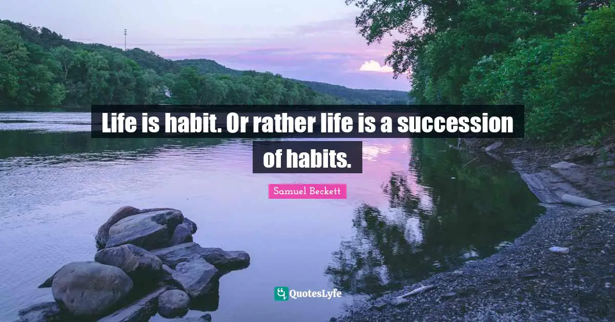 Life is habit. Or rather life is a succession of habits.