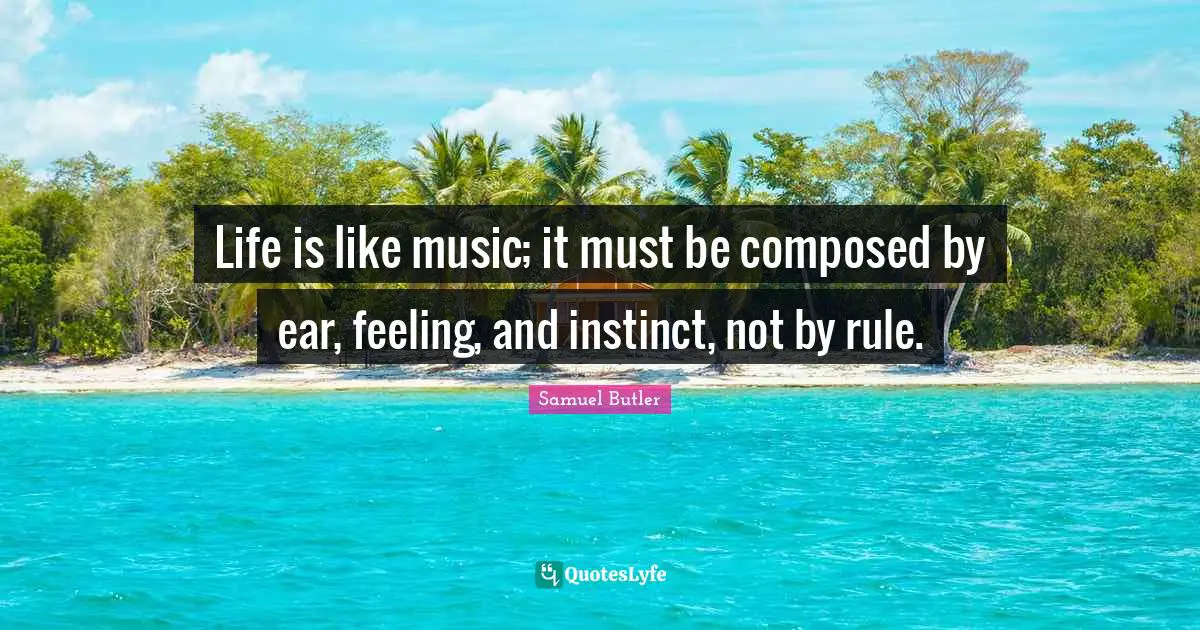 Life is like music; it must be composed by ear, feeling, and instinct, not by rule.