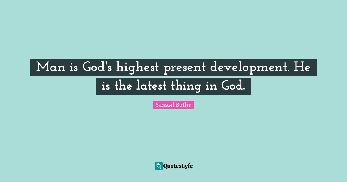 Man is God's highest present development. He is the latest thing in God.