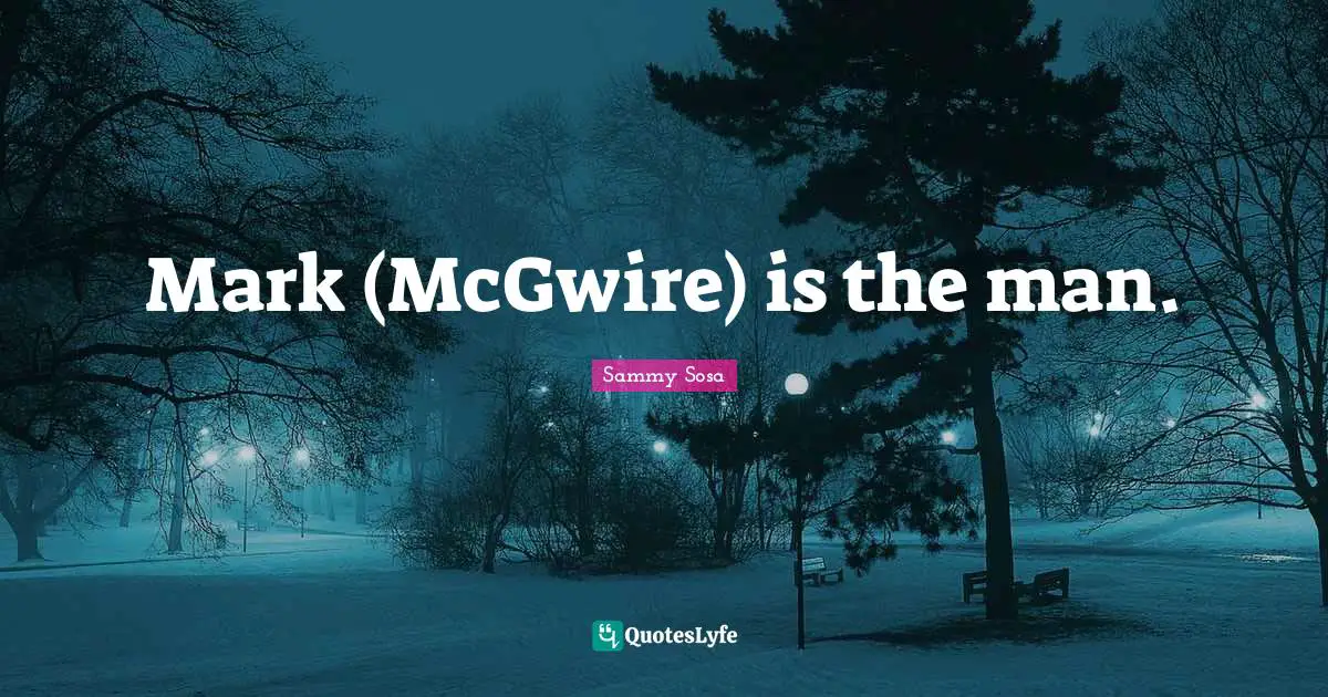 Mark (McGwire) is the man.