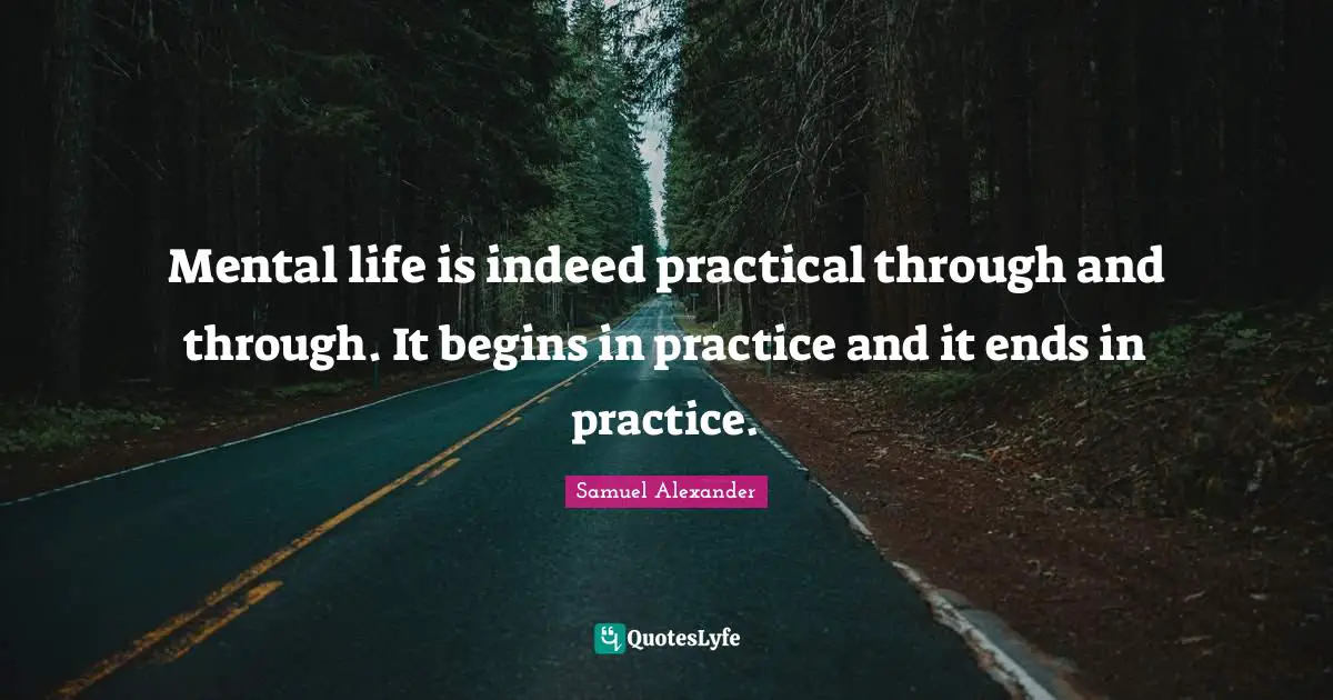 Mental life is indeed practical through and through. It begins in practice and it ends in practice.