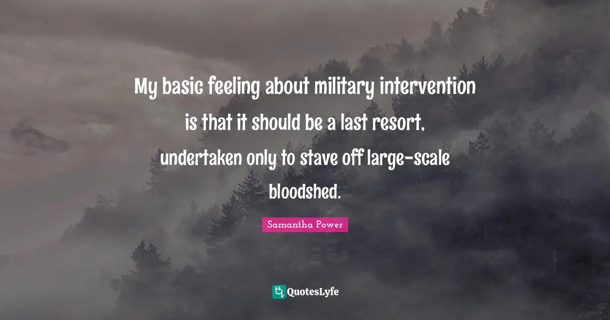 My basic feeling about military intervention is that it should be a last resort, undertaken only to stave off large-scale bloodshed.