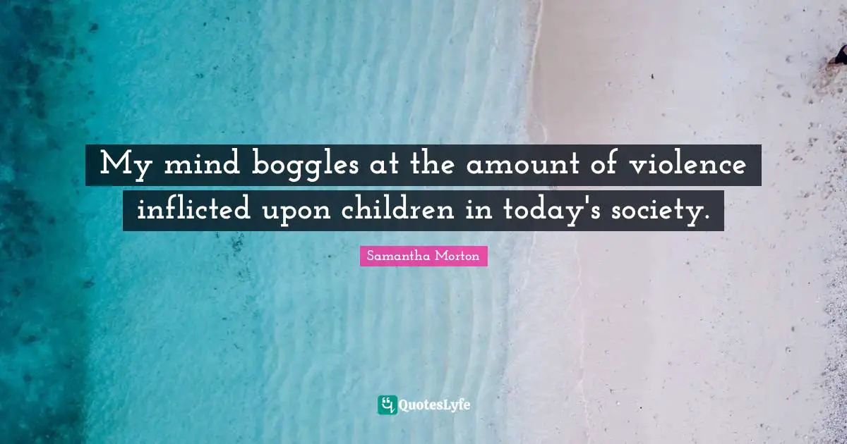 Samantha Morton Quotes: "My mind boggles at the amount of violence inflicted upon children in today's society."