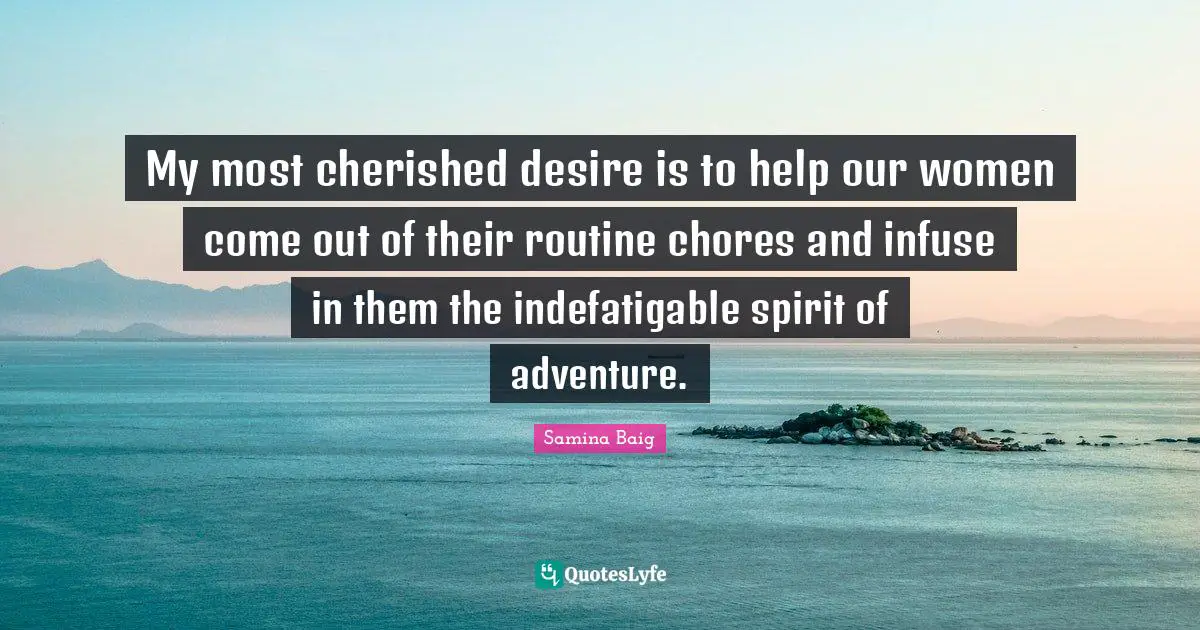 My most cherished desire is to help our women come out of their routine chores and infuse in them the indefatigable spirit of adventure.