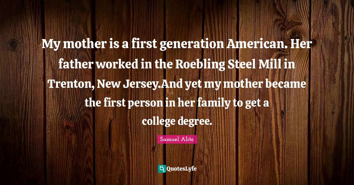 My mother is a first generation American. Her father worked in the Roebling Steel Mill in Trenton, New Jersey.And yet my mother became the first person in her family to get a college degree.