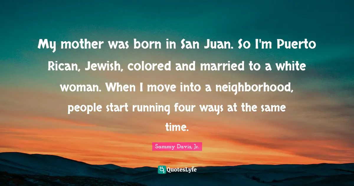 My mother was born in San Juan. So I'm Puerto Rican, Jewish, colored and married to a white woman. When I move into a neighborhood, people start running four ways at the same time.