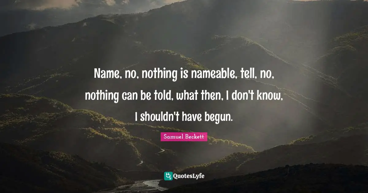 Name, no, nothing is nameable, tell, no, nothing can be told, what then, I don't know, I shouldn't have begun.