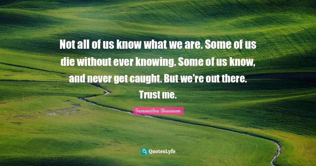 Not all of us know what we are. Some of us die without ever knowing. Some of us know, and never get caught. But we're out there. Trust me.