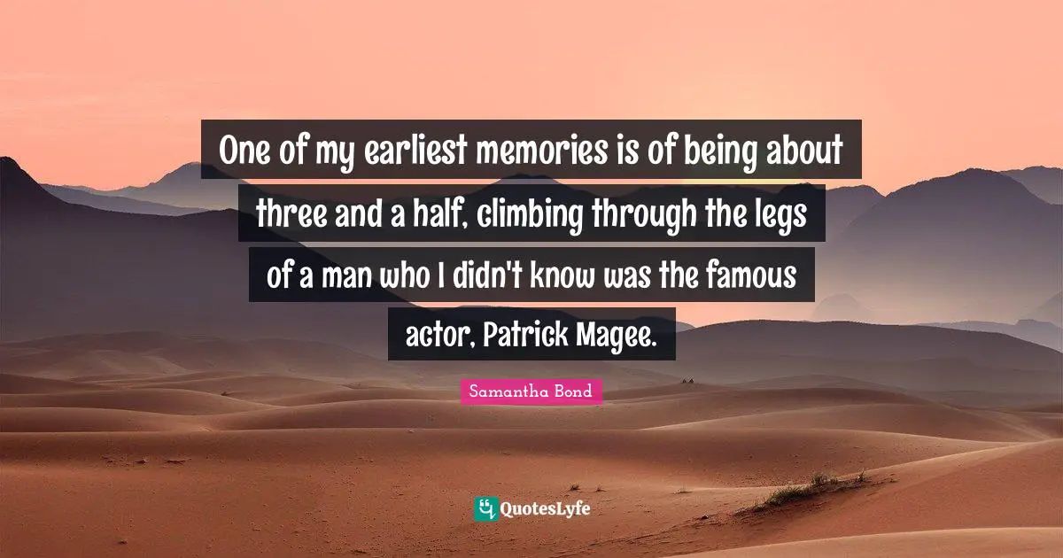 One of my earliest memories is of being about three and a half, climbing through the legs of a man who I didn't know was the famous actor, Patrick Magee.