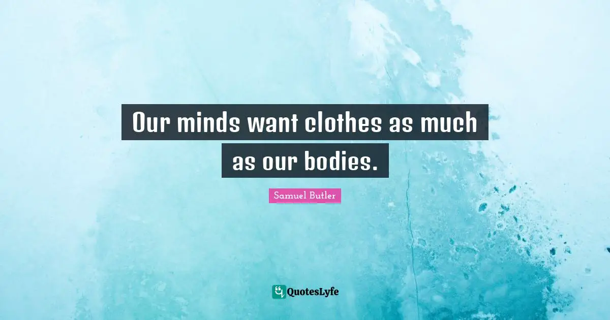 Samuel Butler Quotes: "Our minds want clothes as much as our bodies."