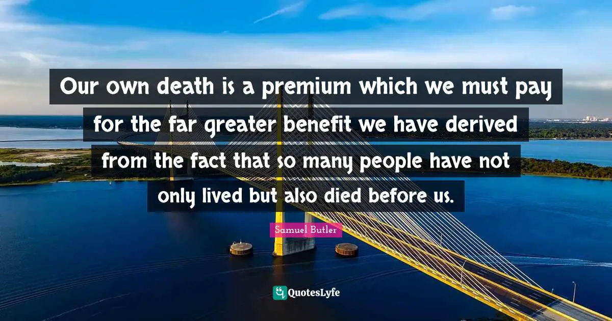 Our own death is a premium which we must pay for the far greater benefit we have derived from the fact that so many people have not only lived but also died before us.
