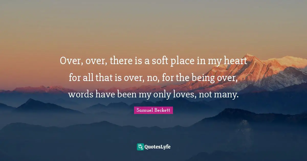 Over, over, there is a soft place in my heart for all that is over, no, for the being over, words have been my only loves, not many.