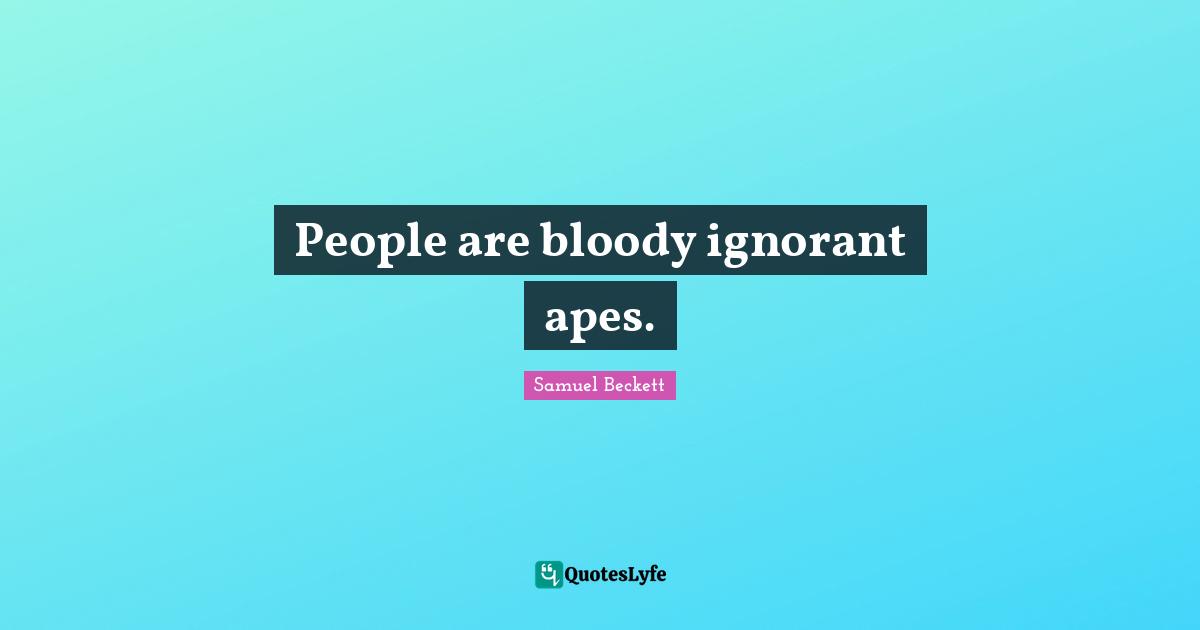 People are bloody ignorant apes.