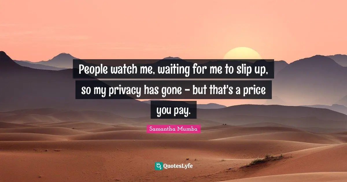 People watch me, waiting for me to slip up, so my privacy has gone - but that's a price you pay.