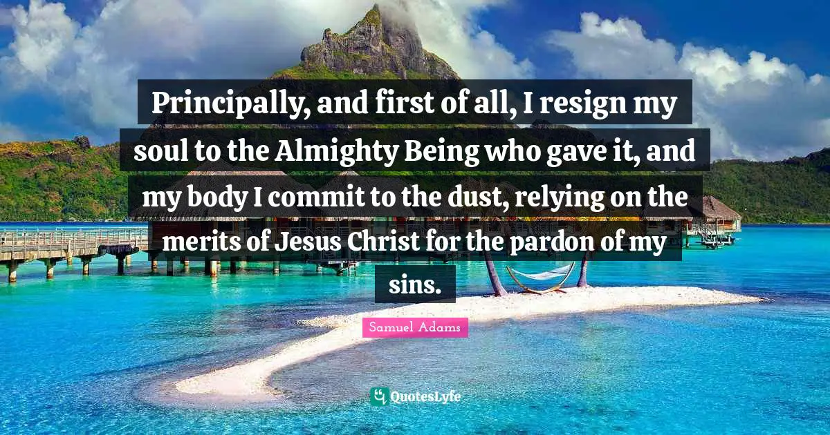 Almighty Quotes: "Principally, and first of all, I resign my soul to the Almighty Being who gave it, and my body I commit to the dust, relying on the merits of Jesus Christ for the pardon of my sins."