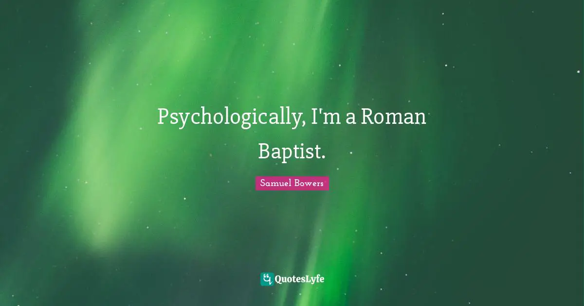 Psychologically, I'm a Roman Baptist.