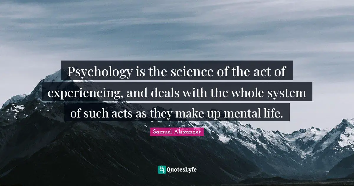 Psychology is the science of the act of experiencing, and deals with the whole system of such acts as they make up mental life.