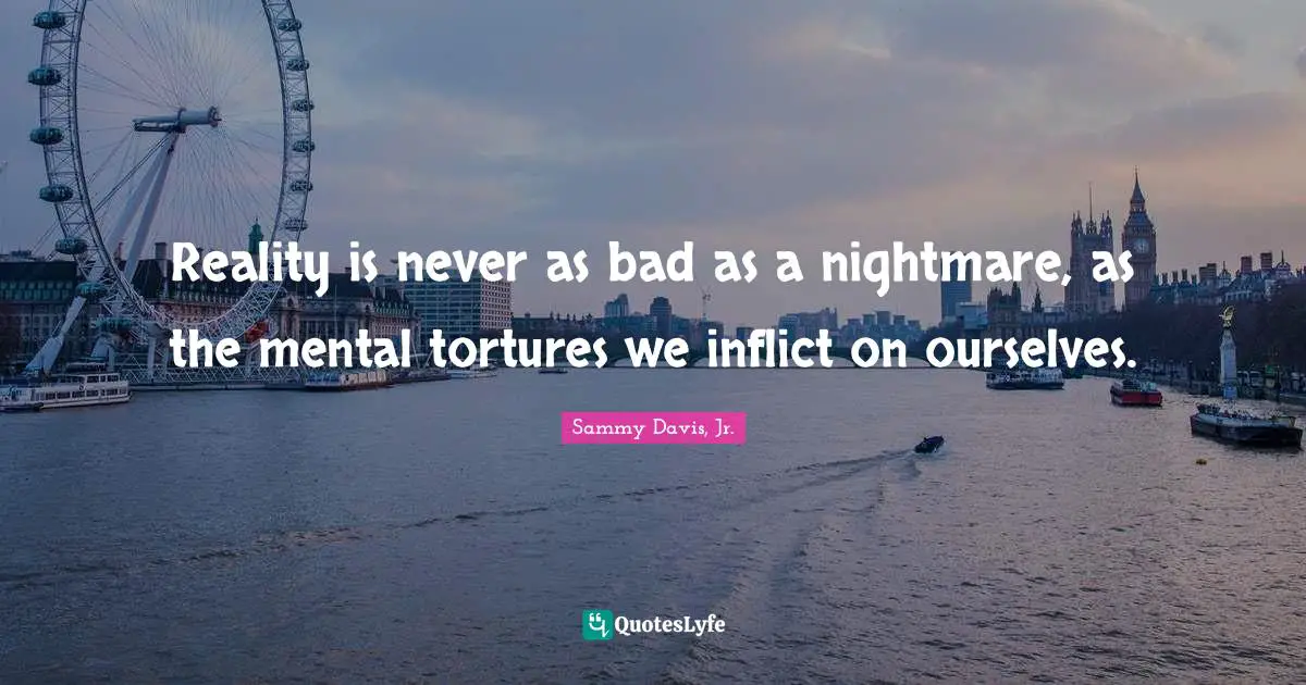 Reality is never as bad as a nightmare, as the mental tortures we inflict on ourselves.