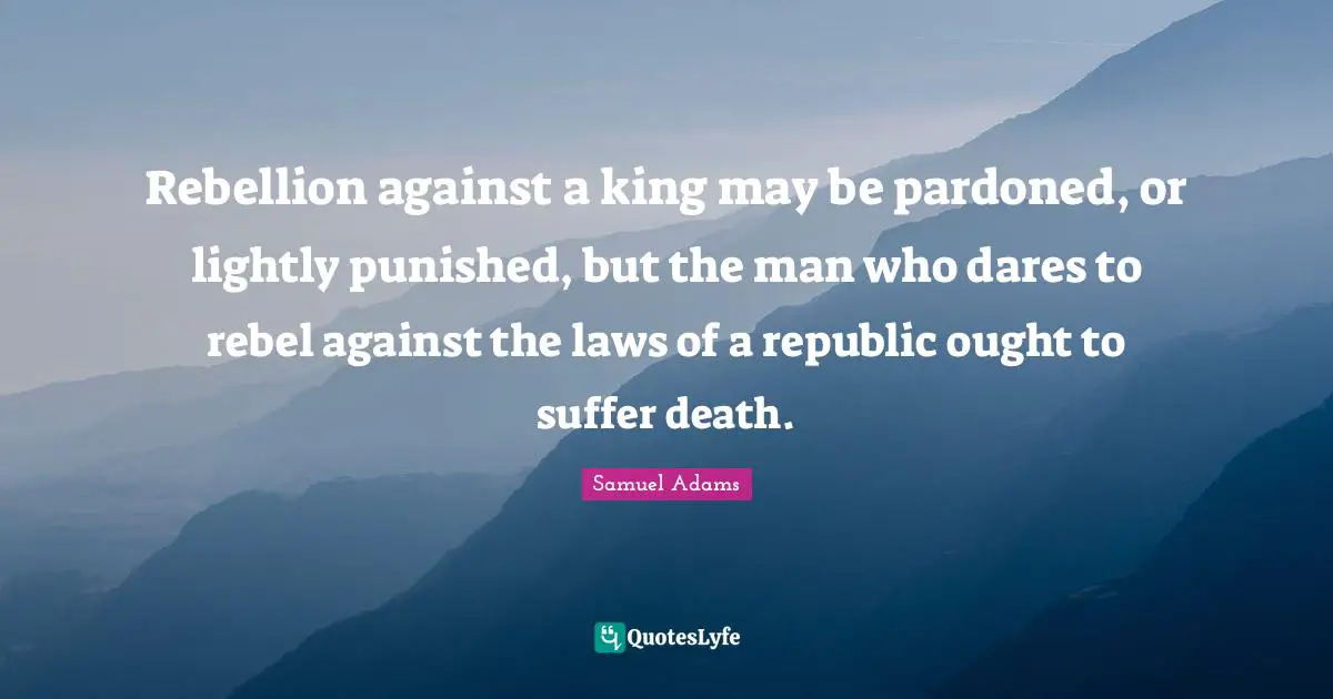Rebellion against a king may be pardoned, or lightly punished, but the man who dares to rebel against the laws of a republic ought to suffer death.