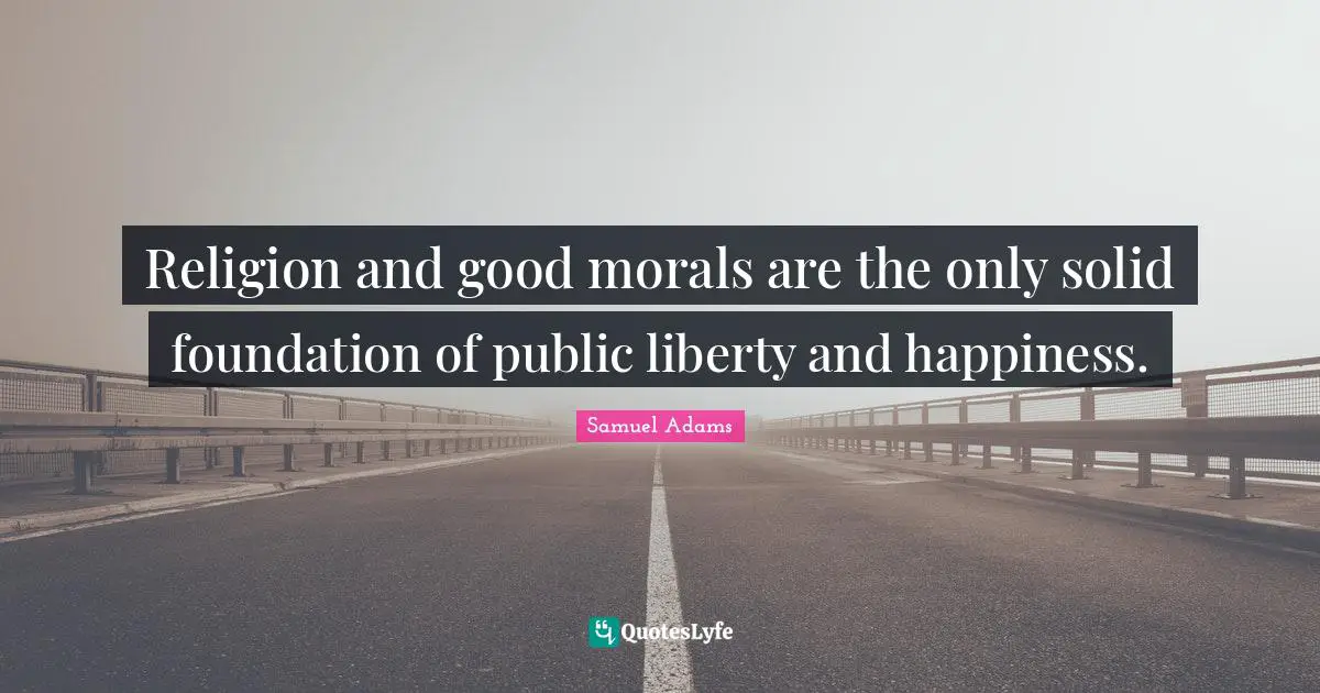 Religion and good morals are the only solid foundation of public liberty and happiness.