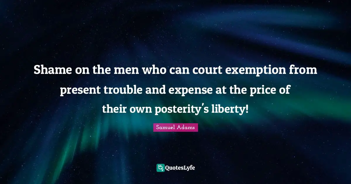 Shame on the men who can court exemption from present trouble and expense at the price of their own posterity's liberty!