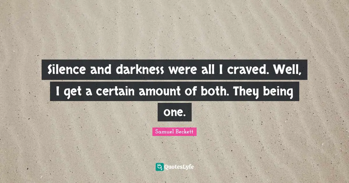 Silence and darkness were all I craved. Well, I get a certain amount of both. They being one.