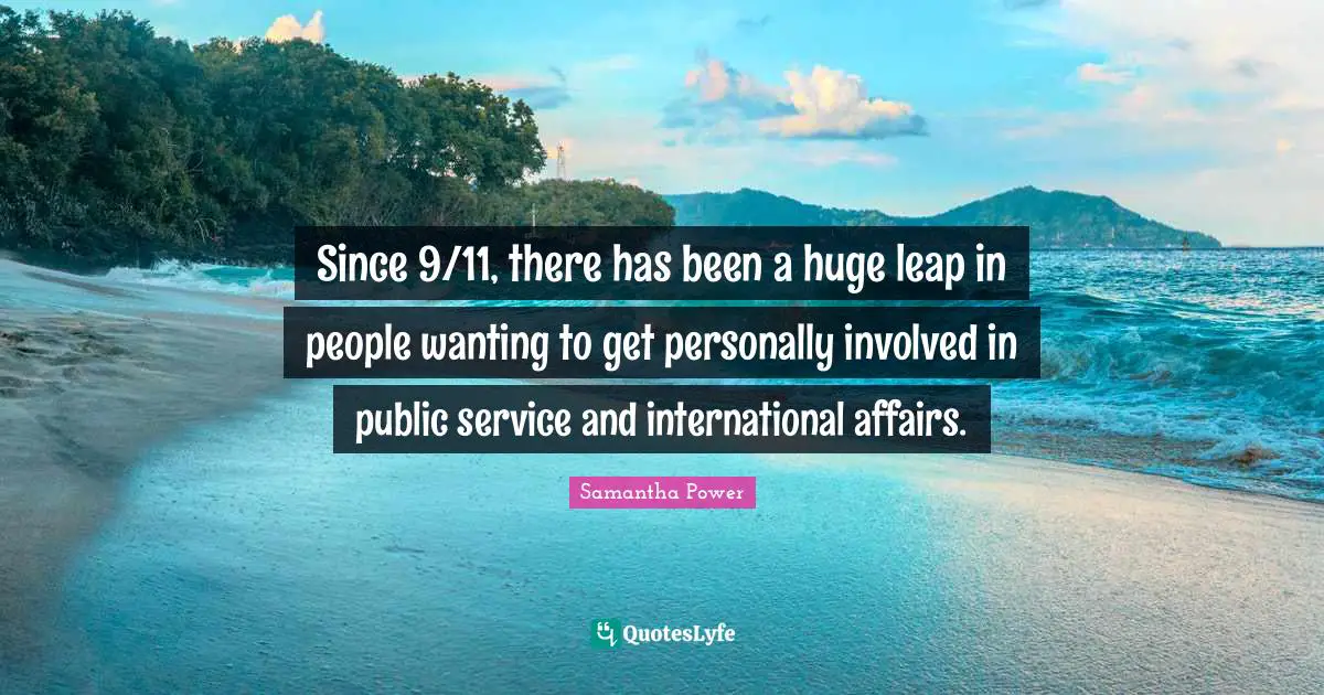 Samantha Power Quotes: "Since 9/11, there has been a huge leap in people wanting to get personally involved in public service and international affairs."
