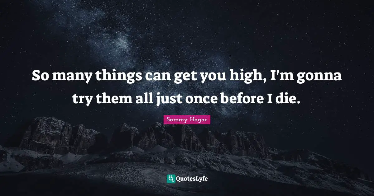 So many things can get you high, I'm gonna try them all just once before I die.