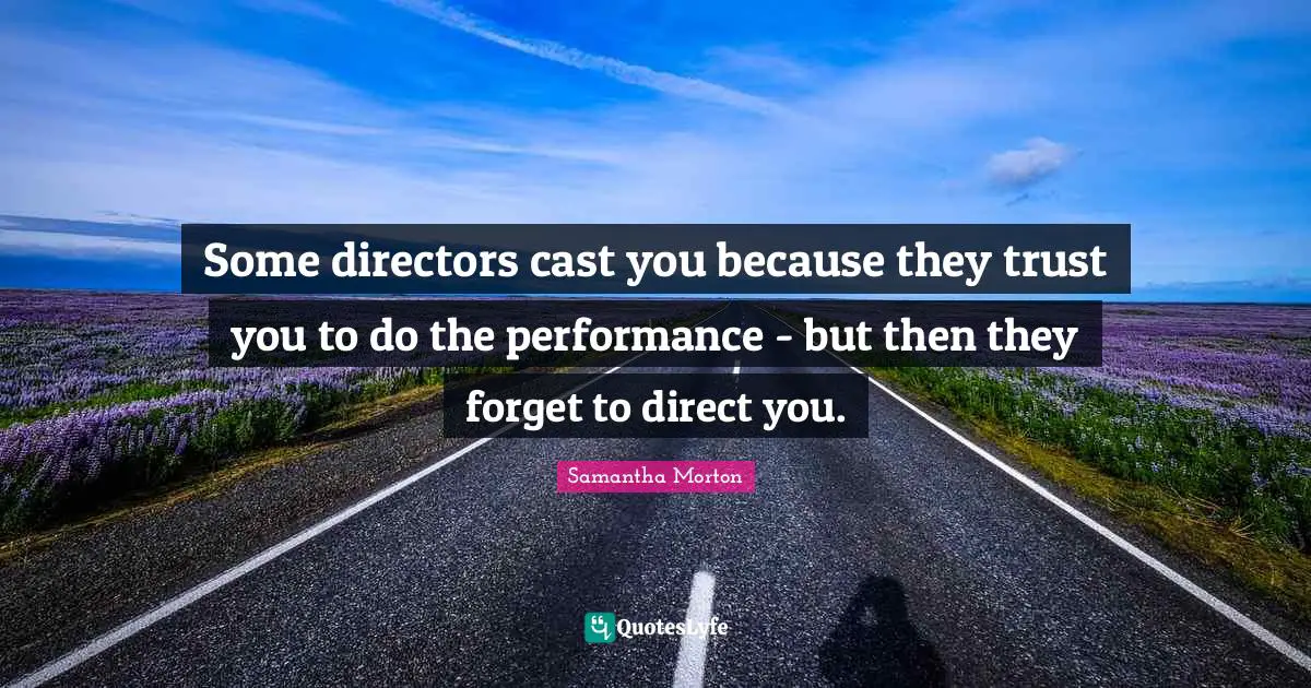 Samantha Morton Quotes: "Some directors cast you because they trust you to do the performance - but then they forget to direct you."