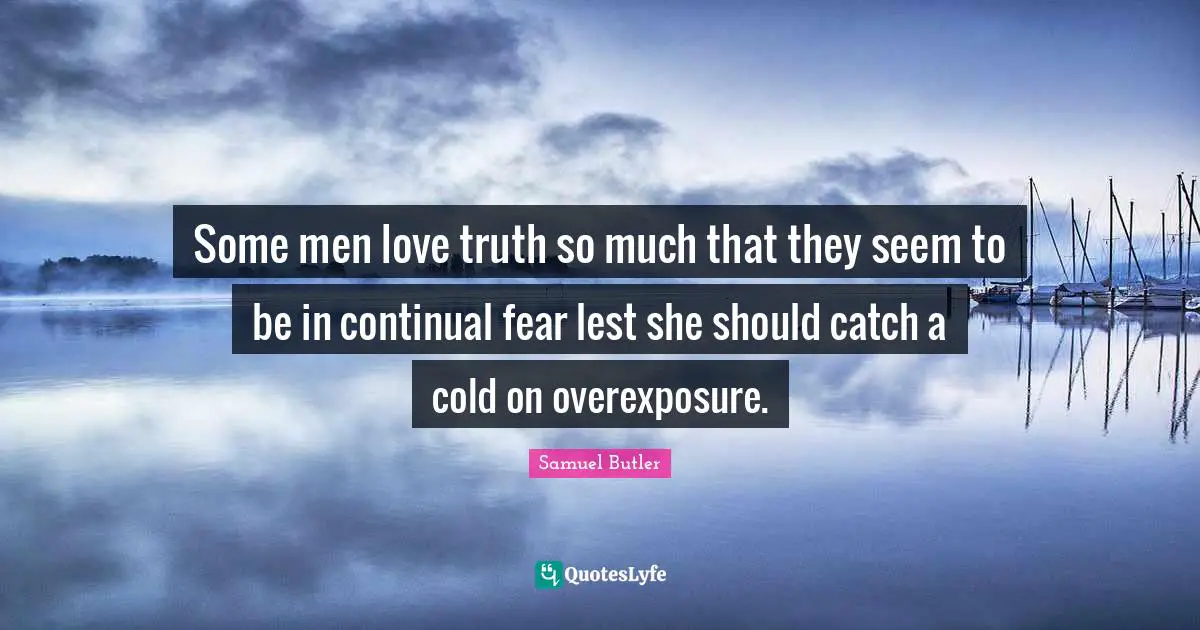 Samuel Butler Quotes: "Some men love truth so much that they seem to be in continual fear lest she should catch a cold on overexposure."