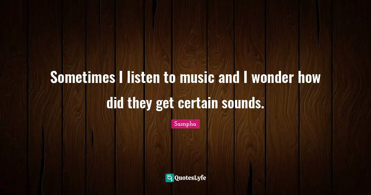 Sometimes I listen to music and I wonder how did they get certain sounds.