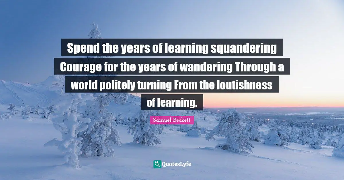 Spend the years of learning squandering Courage for the years of wandering Through a world politely turning From the loutishness of learning.