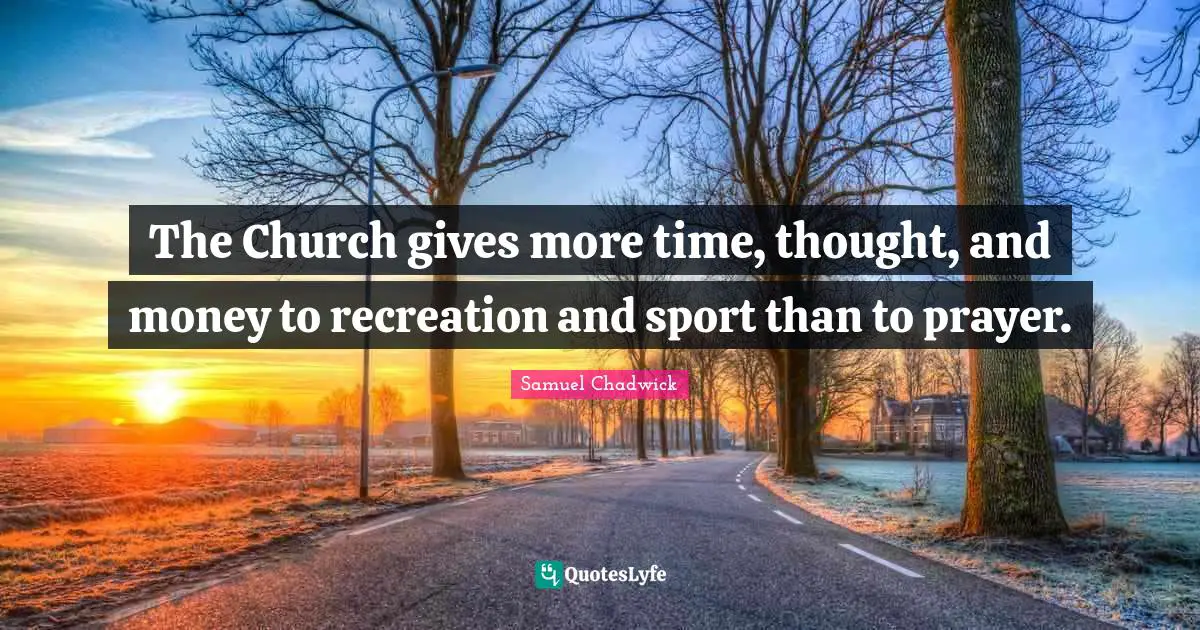 The Church gives more time, thought, and money to recreation and sport than to prayer.