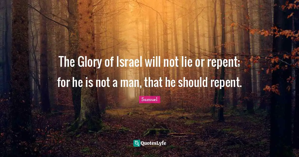 The Glory of Israel will not lie or repent; for he is not a man, that he should repent.