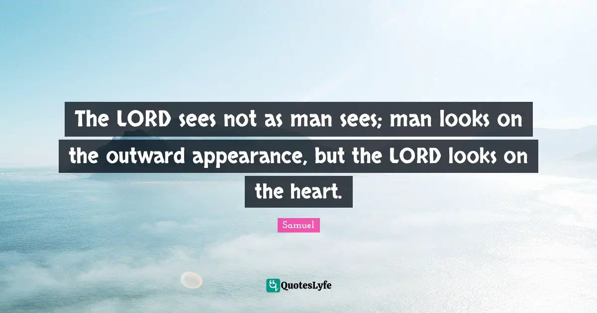 The LORD sees not as man sees; man looks on the outward appearance, but the LORD looks on the heart.