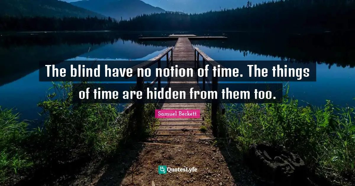 The blind have no notion of time. The things of time are hidden from them too.