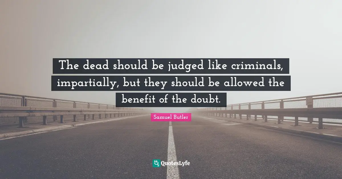 The dead should be judged like criminals, impartially, but they should be allowed the benefit of the doubt.