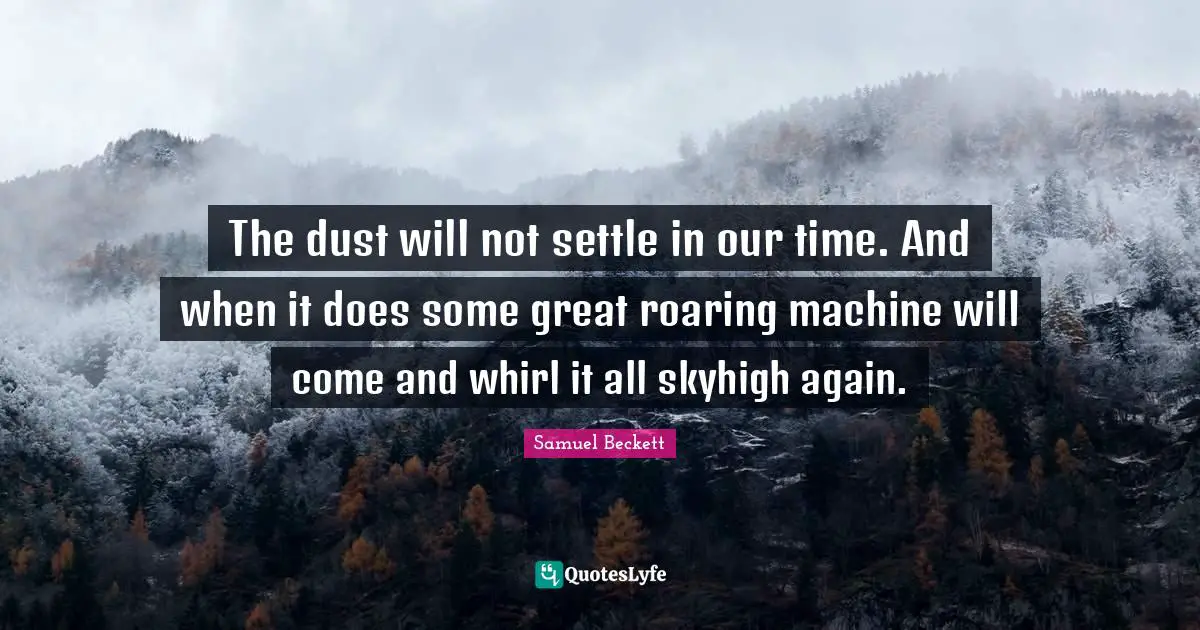 The dust will not settle in our time. And when it does some great roaring machine will come and whirl it all skyhigh again.