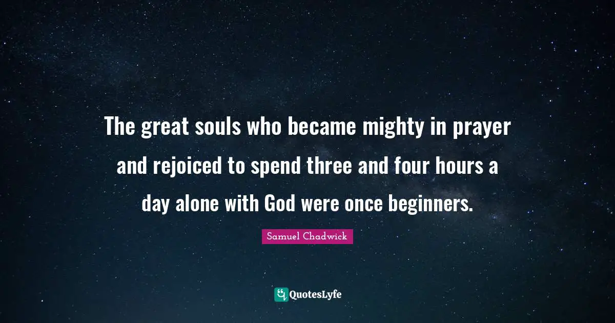 The great souls who became mighty in prayer and rejoiced to spend three and four hours a day alone with God were once beginners.
