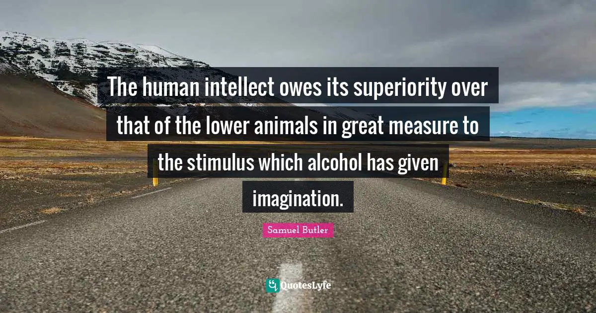 The human intellect owes its superiority over that of the lower animals in great measure to the stimulus which alcohol has given imagination.