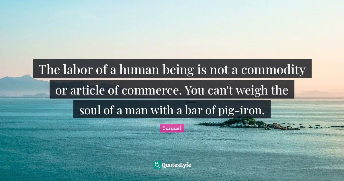 E Commerce Quotes: "The labor of a human being is not a commodity or article of commerce. You can't weigh the soul of a man with a bar of pig-iron."