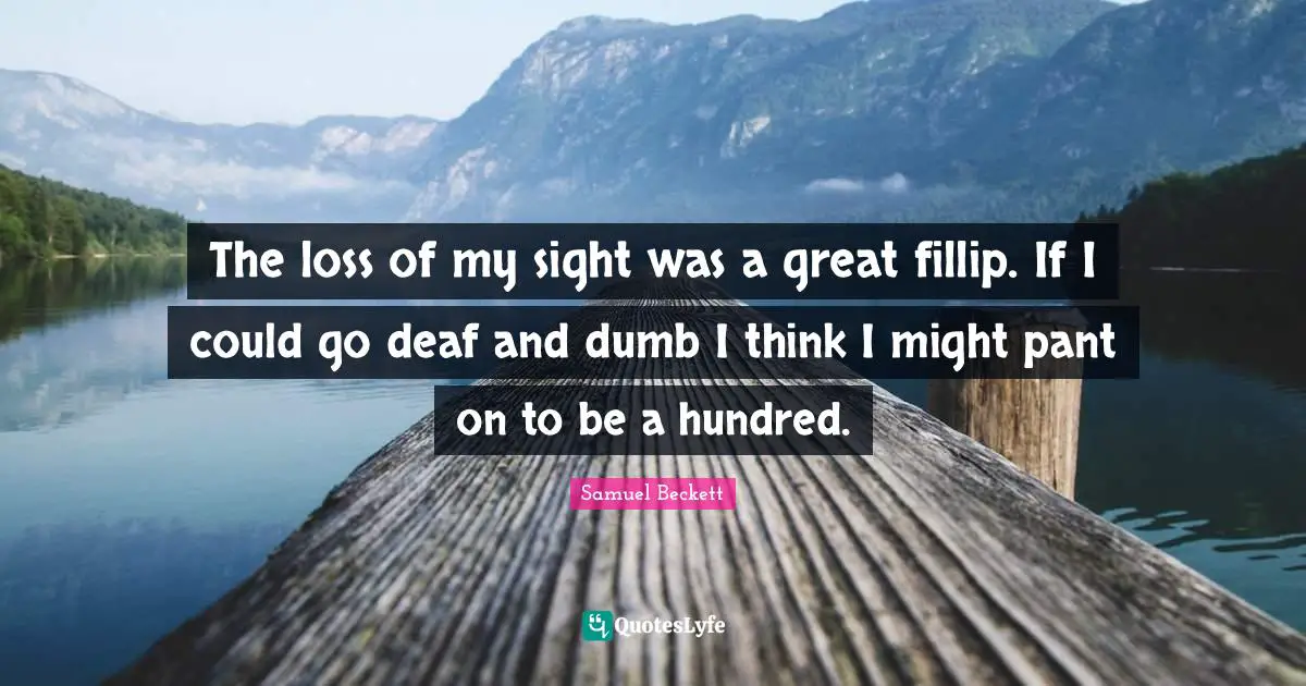 The loss of my sight was a great fillip. If I could go deaf and dumb I think I might pant on to be a hundred.