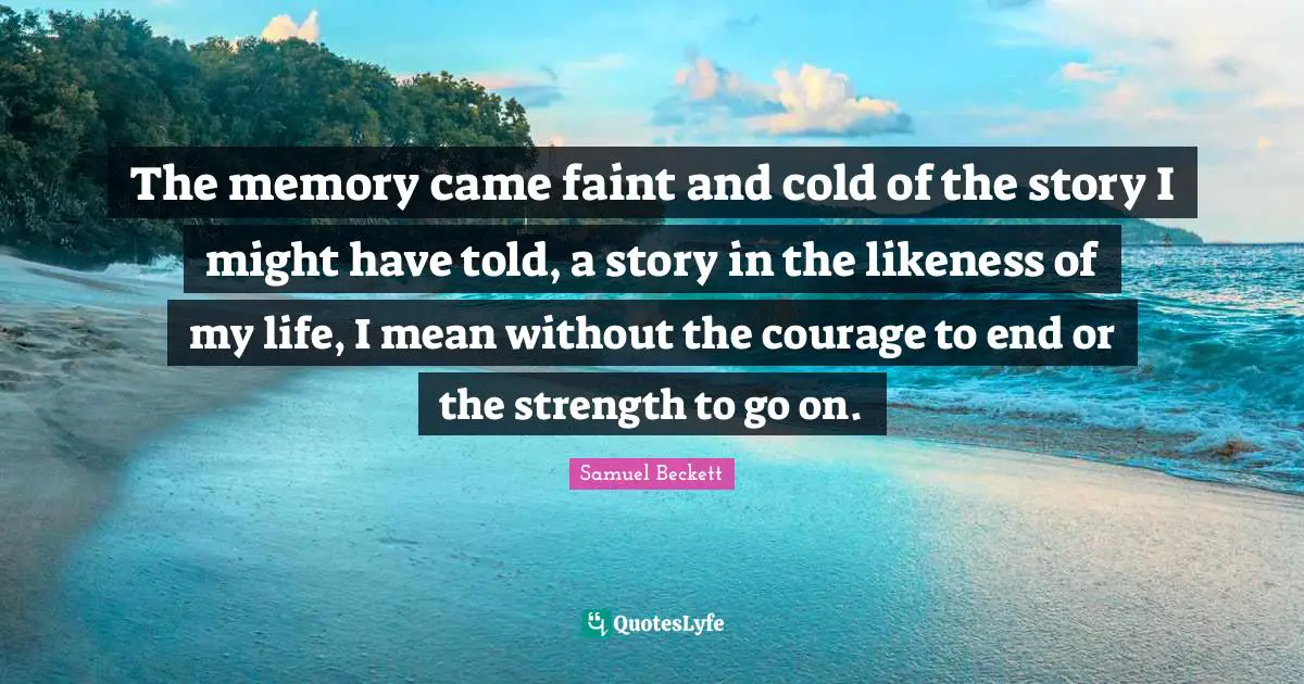 The memory came faint and cold of the story I might have told, a story in the likeness of my life, I mean without the courage to end or the strength to go on.