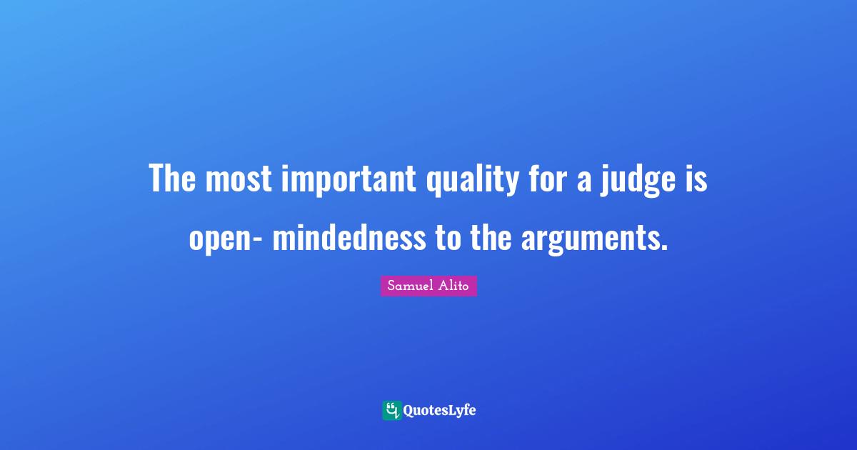 The most important quality for a judge is open- mindedness to the arguments.