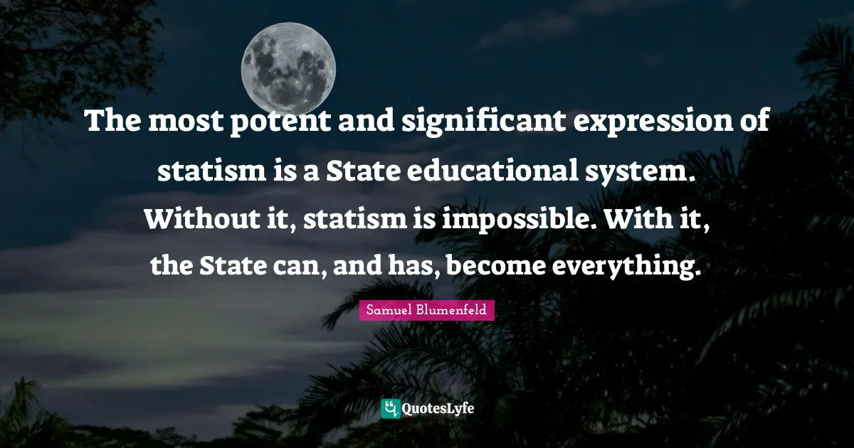 The most potent and significant expression of statism is a State educational system. Without it, statism is impossible. With it, the State can, and has, become everything.