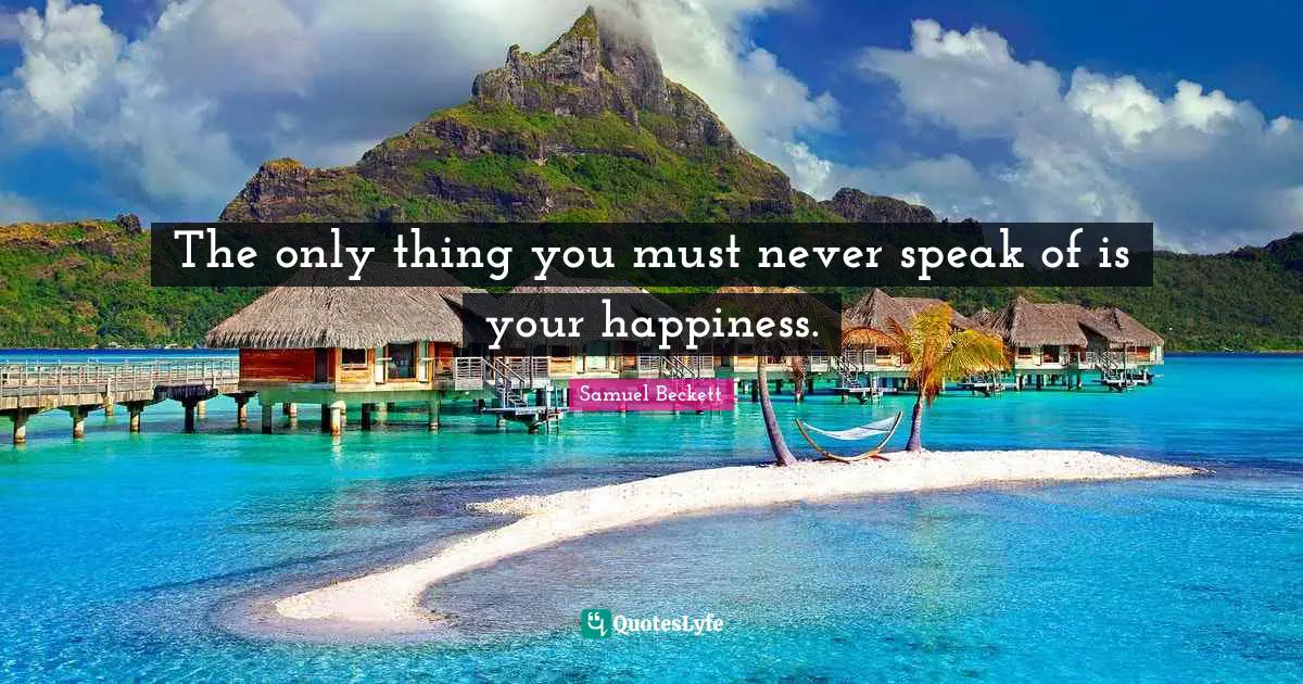 The only thing you must never speak of is your happiness.
