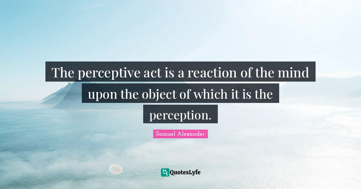The perceptive act is a reaction of the mind upon the object of which it is the perception.