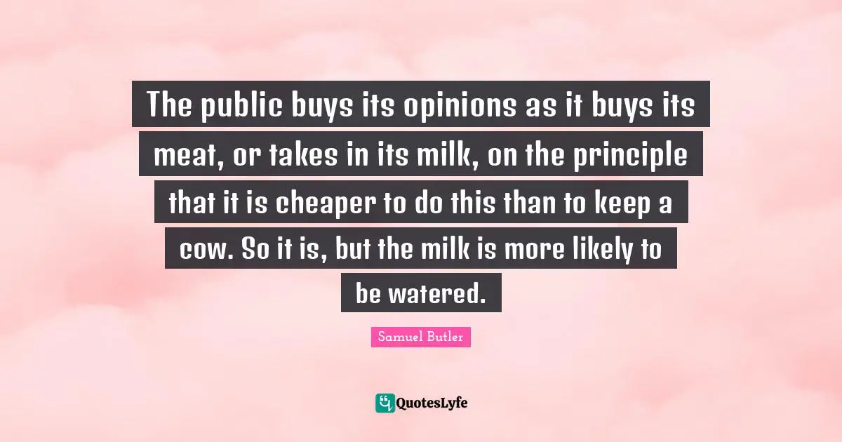 The public buys its opinions as it buys its meat, or takes in its milk, on the principle that it is cheaper to do this than to keep a cow. So it is, but the milk is more likely to be watered.