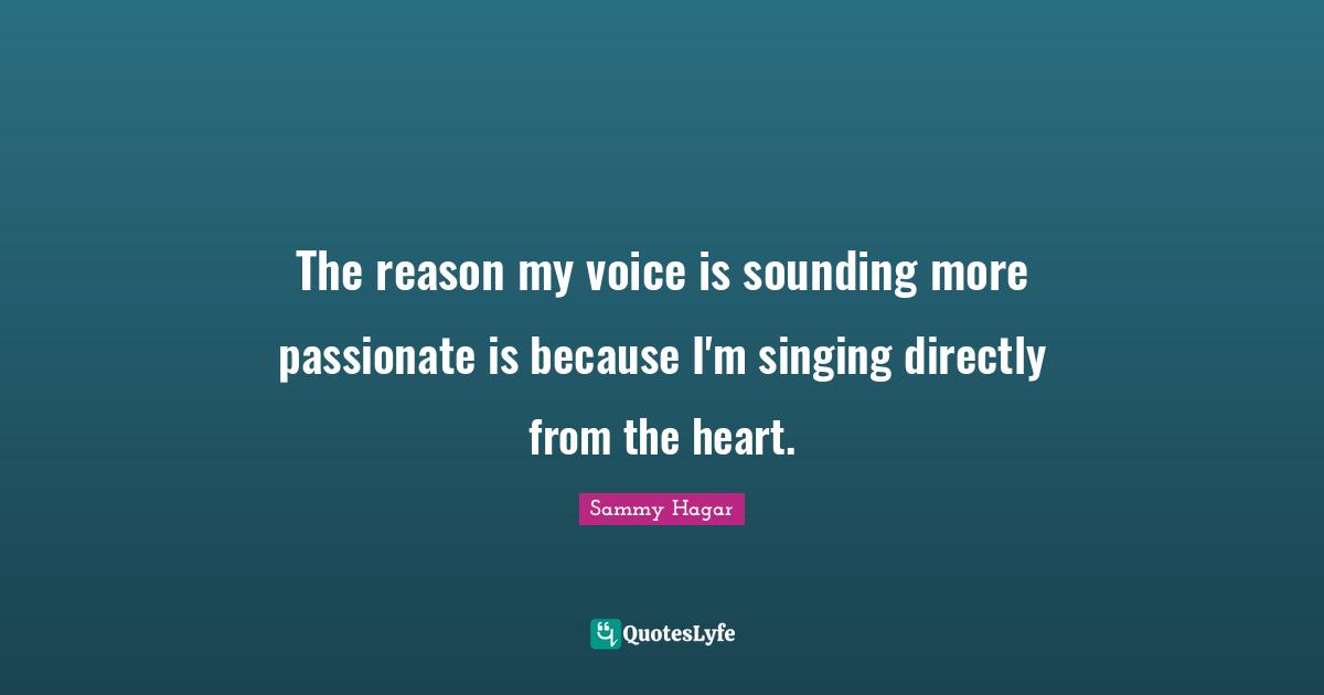 The reason my voice is sounding more passionate is because I'm singing directly from the heart.